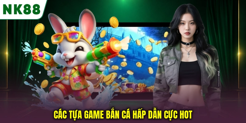 Các tựa game bắn cá NK88 nổi bật và được quan tâm Các tựa game bắn cá hấp dẫn cực hot