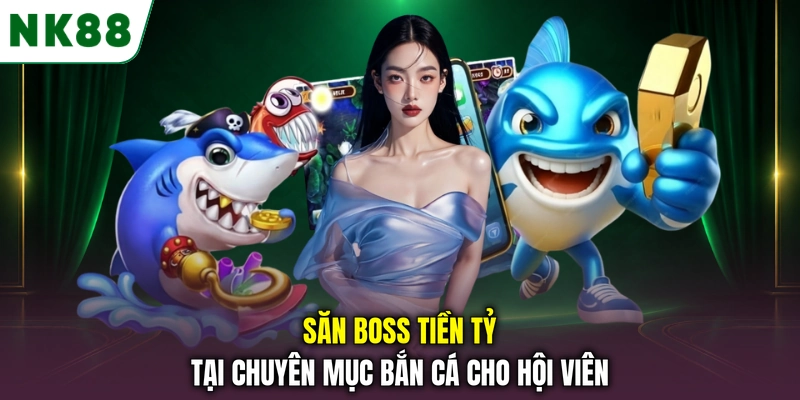 Bắn cá NK88 săn boss nhận thưởng hấp dẫn Săn boss tiền tỷ tại chuyên mục bắn cá cho hội viên